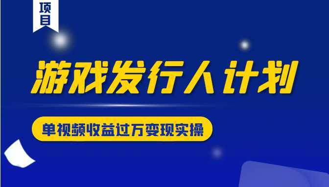 游戏发行人计划变现实操项目,单视频收益过万(34节视频课)-课程网