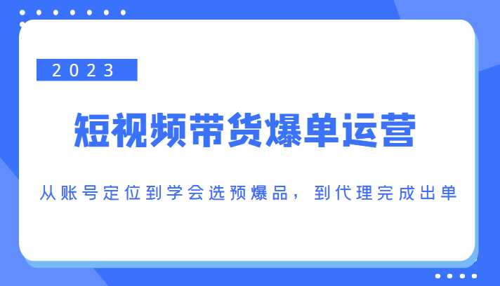 2023短视频带货爆单运营，从账号定位到学会选预爆品，到代理完成出单（价值1250元）-课程网